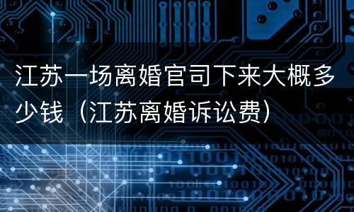 江苏一场离婚官司下来大概多少钱（江苏离婚诉讼费）