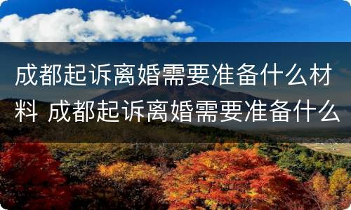 成都起诉离婚需要准备什么材料 成都起诉离婚需要准备什么材料和手续