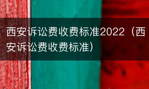 西安诉讼费收费标准2022（西安诉讼费收费标准）