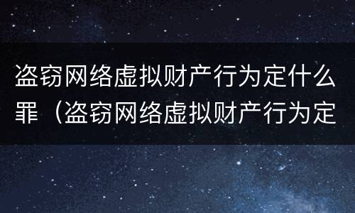 盗窃网络虚拟财产行为定什么罪（盗窃网络虚拟财产行为定什么罪名）