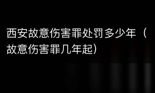 西安故意伤害罪处罚多少年（故意伤害罪几年起）