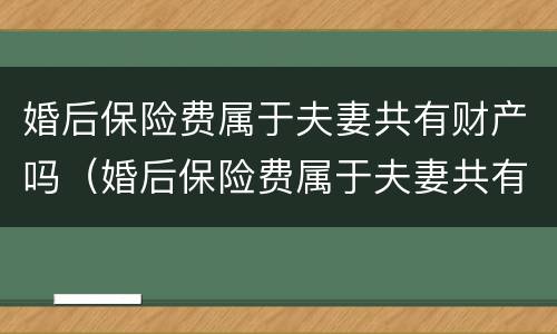 婚后保险费属于夫妻共有财产吗（婚后保险费属于夫妻共有财产吗为什么）