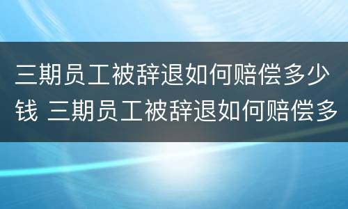 三期员工被辞退如何赔偿多少钱 三期员工被辞退如何赔偿多少钱一个月