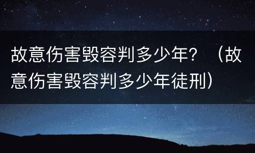 故意伤害毁容判多少年？（故意伤害毁容判多少年徒刑）