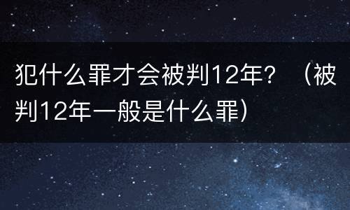犯什么罪才会被判12年？（被判12年一般是什么罪）