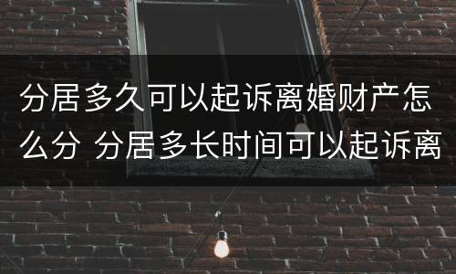分居多久可以起诉离婚财产怎么分 分居多长时间可以起诉离婚?民法典