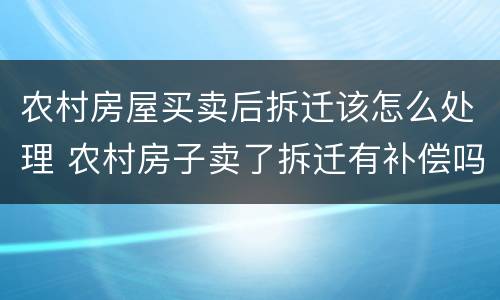 农村房屋买卖后拆迁该怎么处理 农村房子卖了拆迁有补偿吗