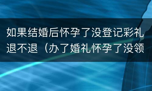 如果结婚后怀孕了没登记彩礼退不退（办了婚礼怀孕了没领证彩礼要全退吗）