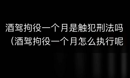 酒驾拘役一个月是触犯刑法吗（酒驾拘役一个月怎么执行呢）