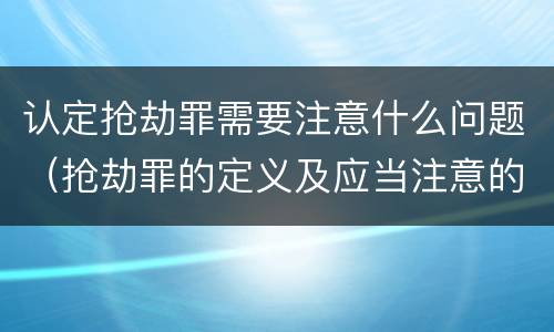 认定抢劫罪需要注意什么问题（抢劫罪的定义及应当注意的问题）