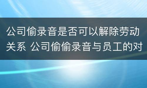 公司偷录音是否可以解除劳动关系 公司偷偷录音与员工的对话违法吗?