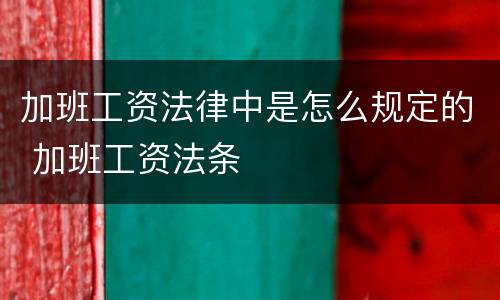 加班工资法律中是怎么规定的 加班工资法条