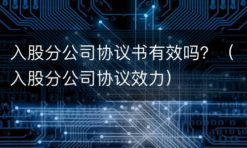 入股分公司协议书有效吗？（入股分公司协议效力）
