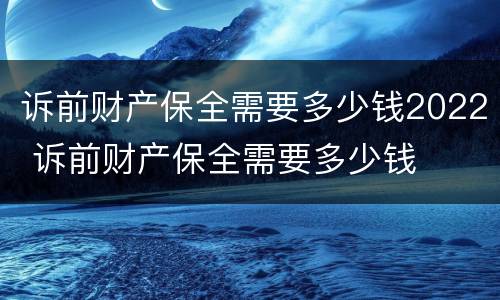 诉前财产保全需要多少钱2022 诉前财产保全需要多少钱