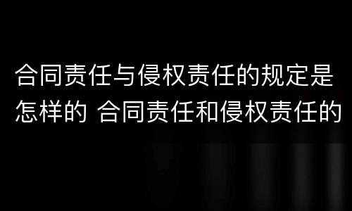 合同责任与侵权责任的规定是怎样的 合同责任和侵权责任的关系