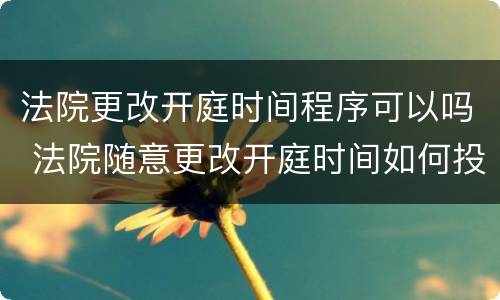 法院更改开庭时间程序可以吗 法院随意更改开庭时间如何投诉