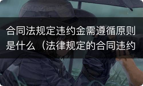 合同法规定违约金需遵循原则是什么（法律规定的合同违约金）