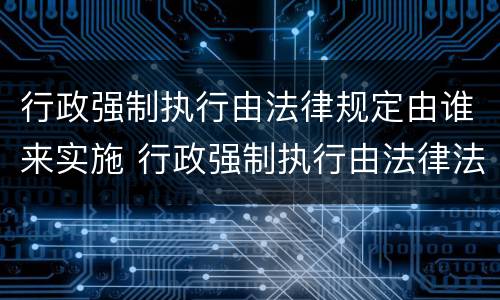 行政强制执行由法律规定由谁来实施 行政强制执行由法律法规设定对吗