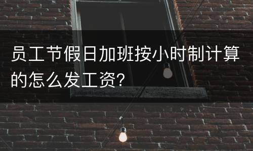 员工节假日加班按小时制计算的怎么发工资？