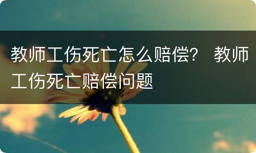 教师工伤死亡怎么赔偿？ 教师工伤死亡赔偿问题