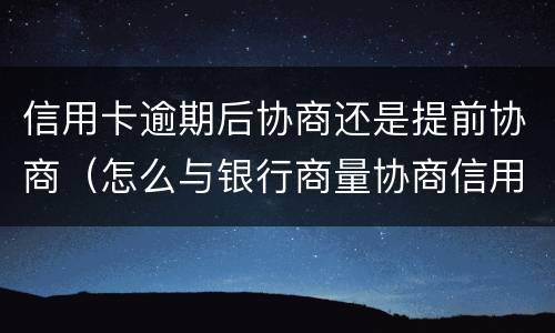 信用卡逾期后协商还是提前协商（怎么与银行商量协商信用卡逾期还款事宜）