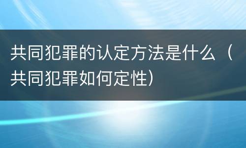共同犯罪的认定方法是什么（共同犯罪如何定性）