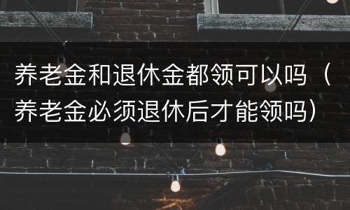 养老金和退休金都领可以吗（养老金必须退休后才能领吗）