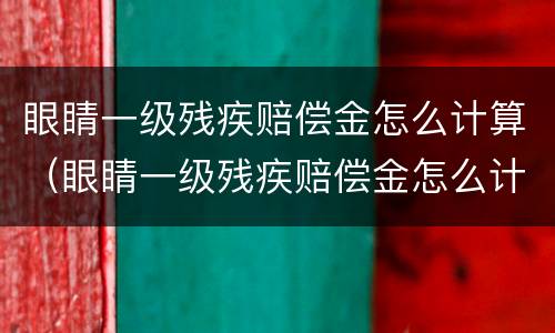 眼睛一级残疾赔偿金怎么计算（眼睛一级残疾赔偿金怎么计算出来的）