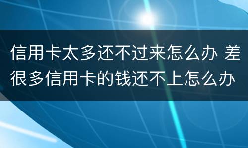 信用卡太多还不过来怎么办 差很多信用卡的钱还不上怎么办
