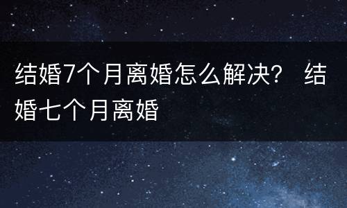 结婚7个月离婚怎么解决？ 结婚七个月离婚