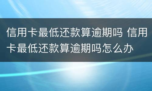 信用卡最低还款算逾期吗 信用卡最低还款算逾期吗怎么办