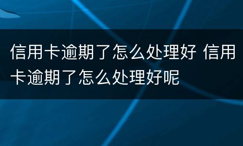 信用卡逾期了怎么处理好 信用卡逾期了怎么处理好呢