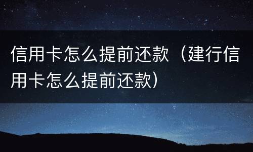 信用卡怎么提前还款（建行信用卡怎么提前还款）
