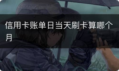 信用卡账单日当天刷卡算哪个月