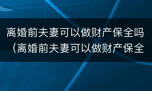 离婚前夫妻可以做财产保全吗（离婚前夫妻可以做财产保全吗要多少钱）