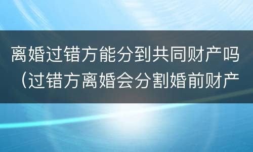 离婚过错方能分到共同财产吗（过错方离婚会分割婚前财产吗）