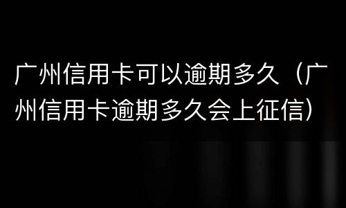 广州信用卡可以逾期多久（广州信用卡逾期多久会上征信）