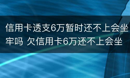信用卡透支6万暂时还不上会坐牢吗 欠信用卡6万还不上会坐牢吗