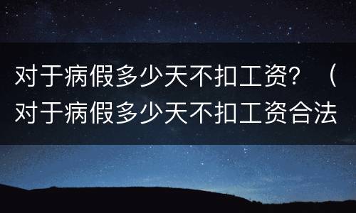 对于病假多少天不扣工资？（对于病假多少天不扣工资合法）
