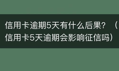 信用卡逾期5天有什么后果？（信用卡5天逾期会影响征信吗）