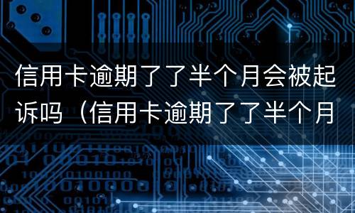 信用卡逾期了了半个月会被起诉吗（信用卡逾期了了半个月会被起诉吗知乎）