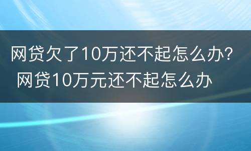 网贷欠了10万还不起怎么办？ 网贷10万元还不起怎么办