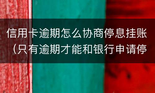信用卡逾期怎么协商停息挂账（只有逾期才能和银行申请停息挂账吗）