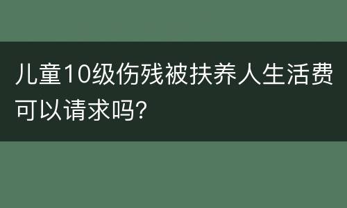 儿童10级伤残被扶养人生活费可以请求吗？