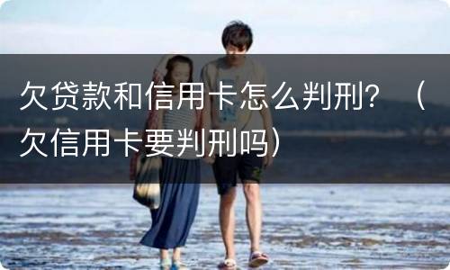 欠贷款和信用卡怎么判刑？（欠信用卡要判刑吗）