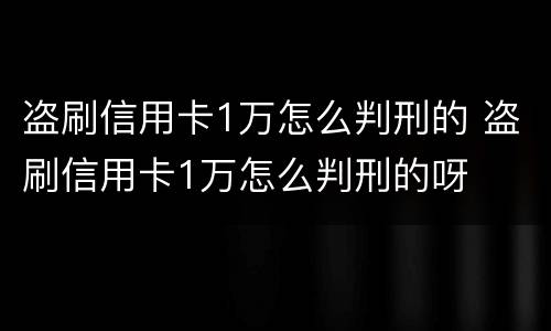 盗刷信用卡1万怎么判刑的 盗刷信用卡1万怎么判刑的呀