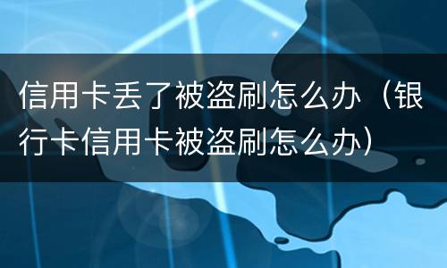 信用卡丢了被盗刷怎么办（银行卡信用卡被盗刷怎么办）