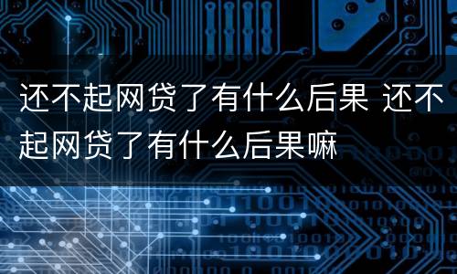 还不起网贷了有什么后果 还不起网贷了有什么后果嘛