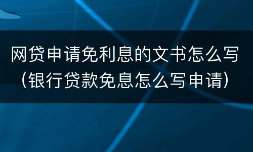 网贷申请免利息的文书怎么写（银行贷款免息怎么写申请）