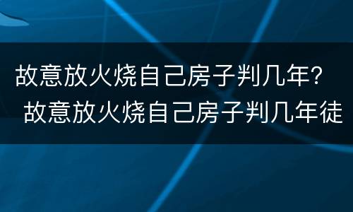 故意放火烧自己房子判几年？ 故意放火烧自己房子判几年徒刑